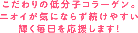 こだわりの低分子コラーゲン。ニオイが気にならず続けやすい輝く毎日を応援します!